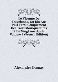 Le Vicomte De Bragelonne, Ou Dix Ans Plus Tard: Complement Des Trois Mousquetaires Et De Vingt Ans Apres, Volume 2 (French Edition)