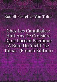 Chez Les Cannibales: Huit Ans De Croisi?re Dans L'oc?an Pacifique ? Bord Du Yacht "Le Tolna." (French Edition)