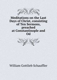 Meditations on the Last Days of Christ, consisting of Ten Sermons, preached at Constantinople and Od