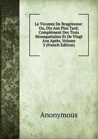 Le Vicomte De Bragelonne: Ou, Dix Ans Plus Tard; Complement Des Trois Mousquetaires Et De Vingt Ans Apres, Volume 3 (French Edition)