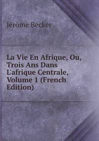 La Vie En Afrique, Ou, Trois Ans Dans L'afrique Centrale, Volume 1 (French Edition)