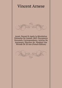 Avant, Durant Et Apr?s La R?volution Polonaise De L'ann?e 1863: Documents Personels, Correspondance, Articles De Journeaux, Discours &amp;c. Pendant Une P?riode De 20 Ans (French Edition)