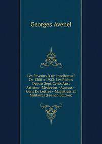 Les Revenus D'un Intellectuel De 1200 ? 1913: Les Riches Depuis Sept Cents Ans: Artistes--M?decins--Avocats--Gens De Lettres--Magistrats Et Militaires (French Edition)