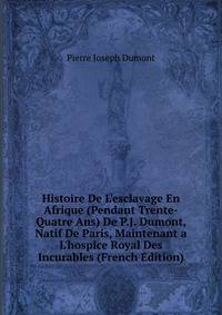 Histoire De L'esclavage En Afrique (Pendant Trente-Quatre Ans) De P.J. Dumont, Natif De Paris, Maintenant a L'hospice Royal Des Incurables (French Edition)