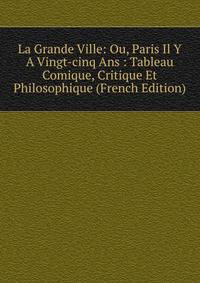 La Grande Ville: Ou, Paris Il Y A Vingt-cinq Ans : Tableau Comique, Critique Et Philosophique (French Edition)