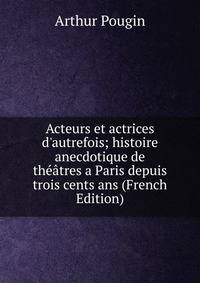 Acteurs et actrices d'autrefois; histoire anecdotique de th??tres a Paris depuis trois cents ans (French Edition)