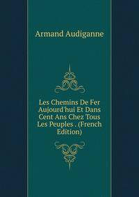Les Chemins De Fer Aujourd'hui Et Dans Cent Ans Chez Tous Les Peuples . (French Edition)
