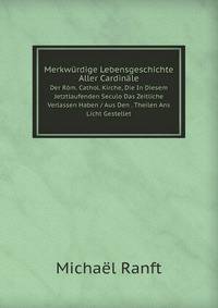 Merkwurdige Lebensgeschichte Aller Cardinale Der Rom. Cathol. Kirche, Die In Diesem Jetztlaufenden Seculo Das Zeitliche Verlassen Haben / Aus Den . Theilen Ans Licht Gestellet (German Edition)