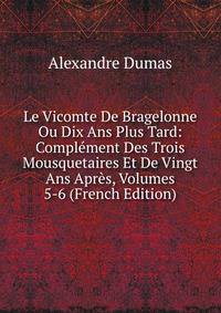 Le Vicomte De Bragelonne Ou Dix Ans Plus Tard: Complement Des Trois Mousquetaires Et De Vingt Ans Apres, Volumes 5-6 (French Edition)
