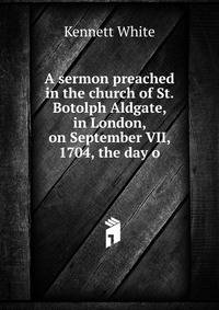 A sermon preached in the church of St. Botolph Aldgate, in London, on September VII, 1704, the day o