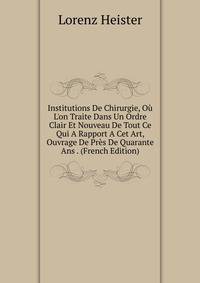 Institutions De Chirurgie, O? L'on Traite Dans Un Ordre Clair Et Nouveau De Tout Ce Qui A Rapport A Cet Art, Ouvrage De Pr?s De Quarante Ans . (French Edition)