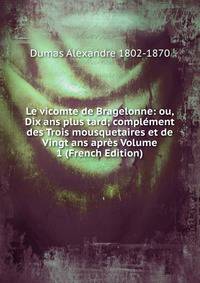 Le vicomte de Bragelonne: ou, Dix ans plus tard; complement des Trois mousquetaires et de Vingt ans apres Volume 1 (French Edition)