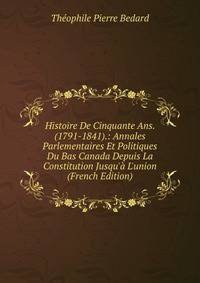 Histoire De Cinquante Ans. (1791-1841).: Annales Parlementaires Et Politiques Du Bas Canada Depuis La Constitution Jusqu'? L'union (French Edition)