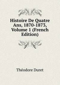 Histoire De Quatre Ans, 1870-1873, Volume 1 (French Edition)