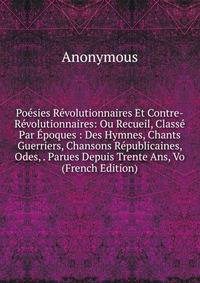 Poesies Revolutionnaires Et Contre-Revolutionnaires: Ou Recueil, Classe Par Epoques : Des Hymnes, Chants Guerriers, Chansons Republicaines, Odes, . Parues Depuis Trente Ans, Vo (French Edition)