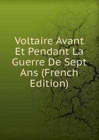 Voltaire Avant Et Pendant La Guerre De Sept Ans (French Edition)