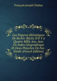 Les Papyrus Hi?ratiques De Berlin: R?cits D'Il Y a Quatre Mille Ans, Avec Un Index G?ographique Et Deux Planches De Fac-Simile (French Edition)