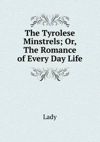 The Tyrolese Minstrels; Or, The Romance of Every Day Life