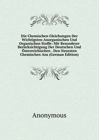 Die Chemischen Gleichungen Der Wichtigsten Anorganischen Und Organischen Stoffe: Mit Besonderer Berucksichtigung Der Deutschen Und Osterreichischen . Den Neuesten Chemischen Ans (German Edition)