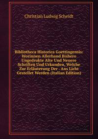 Bibliotheca Historica Goettingensis: Worinnen Allerhand Bishero Ungedrukte Alte Und Neuere Schriften Und Urkunden, Welche Zur Erlauterung Der . Ans Licht Gestellet Werden (Italian Edition)
