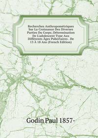 Recherches Anthropom?triques Sur La Croissance Des Diverses Parties Du Corps; D?termination De L'adolescent Type Aux Diff?rents ?ges Pubertaires . De 13 ? 18 Ans (French Edition)