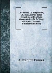 Le Vicomte De Bragelonne, Ou, Dix Ans Plus Tard: Complement Des Trois Mousquetaires Et De Vingt Ans Apres, Volumes 3-4 (French Edition)