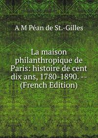 La maison philanthropique de Paris: histoire de cent dix ans, 1780-1890. -- (French Edition)