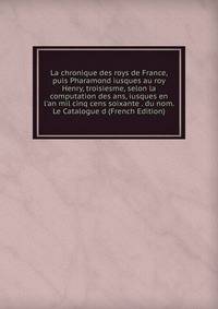 La chronique des roys de France, puis Pharamond iusques au roy Henry, troisiesme, selon la computation des ans, iusques en l'an mil cinq cens soixante . du nom. Le Catalogue d (French Edition)
