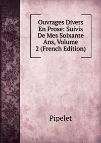 Ouvrages Divers En Prose: Suivis De Mes Soixante Ans, Volume 2 (French Edition)