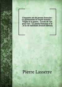 Cinquante ans de pensee francaise: Le germanisme et l'esprit humain.--Virgile et la guerre.--L'ecole de l'art pour l'art.--La poesie francaise et le . et la vie nationale (French Edition)