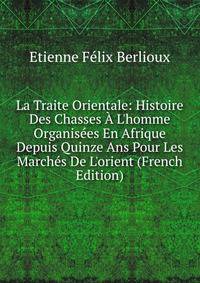 La Traite Orientale: Histoire Des Chasses ? L'homme Organis?es En Afrique Depuis Quinze Ans Pour Les March?s De L'orient (French Edition)