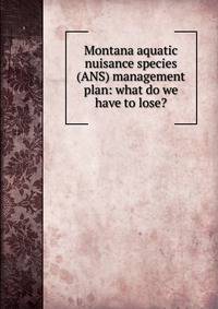 Montana aquatic nuisance species (ANS) management plan: what do we have to lose?