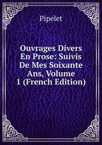 Ouvrages Divers En Prose: Suivis De Mes Soixante Ans, Volume 1 (French Edition)