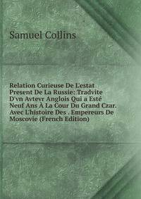 Relation Curieuse De L'estat Present De La Russie: Tradvite D'vn Avtevr Anglois Qui a Est? Neuf Ans ? La Cour Du Grand Czar. Avec L'histoire Des . Empereurs De Moscovie (French Edition)
