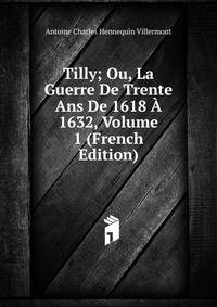 Tilly; Ou, La Guerre De Trente Ans De 1618 A 1632, Volume 1 (French Edition)
