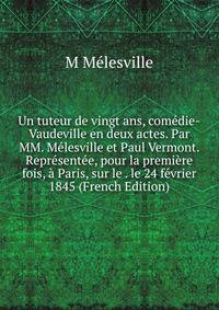 Un tuteur de vingt ans, comedie-Vaudeville en deux actes. Par MM. Melesville et Paul Vermont. Representee, pour la premiere fois, a Paris, sur le . le 24 fevrier 1845 (French Edition)