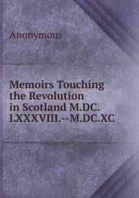 Memoirs Touching the Revolution in Scotland M.DC.LXXXVIII.--M.DC.XC