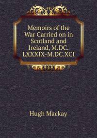 Memoirs of the War Carried on in Scotland and Ireland, M.DC.LXXXIX-M.DC.XCI
