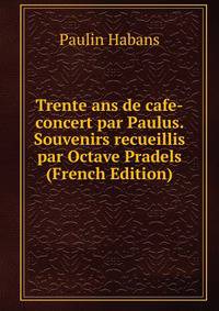 Trente ans de cafe-concert par Paulus. Souvenirs recueillis par Octave Pradels (French Edition)