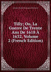 Tilly; Ou, La Guerre De Trente Ans De 1618 A 1632, Volume 2 (French Edition)