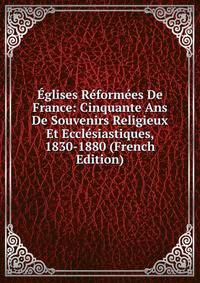 Eglises Reformees De France: Cinquante Ans De Souvenirs Religieux Et Ecclesiastiques, 1830-1880 (French Edition)