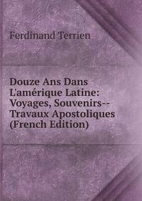 Douze Ans Dans L'am?rique Latine: Voyages, Souvenirs--Travaux Apostoliques (French Edition)