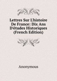 Lettres Sur L'histoire De France: Dix Ans D'?tudes Historiques (French Edition)