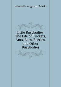 Little Busybodies: The Life of Crickets, Ants, Bees, Beetles, and Other Busybodies