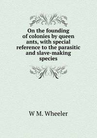 On the founding of colonies by queen ants, with special reference to the parasitic and slave-making species.