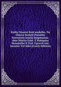 Knihy Nauen? Kest'ansk?ho. Na Oslavu Stolet? Pam?tky Narozenin Josefa Jungmanna-sbor Matice Esk?. Z Rukopisu Musejn?ho K Vyd. Upravil Ant. Jaroslav Vrt'?tko (Czech Edition)