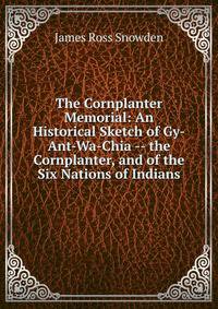 The Cornplanter Memorial: An Historical Sketch of Gy-Ant-Wa-Chia -- the Cornplanter, and of the Six Nations of Indians