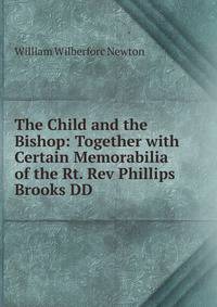 The Child and the Bishop: Together with Certain Memorabilia of the Rt. Rev Phillips Brooks DD