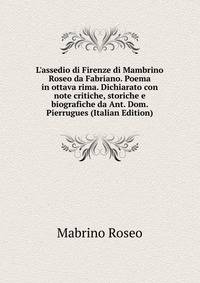 L'assedio di Firenze di Mambrino Roseo da Fabriano. Poema in ottava rima. Dichiarato con note critiche, storiche e biografiche da Ant. Dom. Pierrugues (Italian Edition)