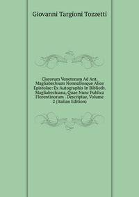 Clarorum Venetorum Ad Ant. Magliabechium Nonnullosque Alios Epistolae: Ex Autographis In Biblioth. Magliabechiana, Quae Nunc Publica Florentinorum . Descriptae, Volume 2 (Italian Edition)